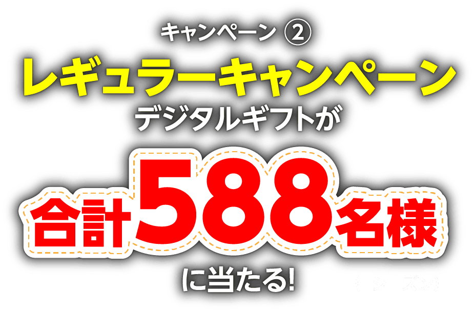 キャンペーン2:レギュラーキャンペーン「デジタルギフトが合計588名様に当たる！」