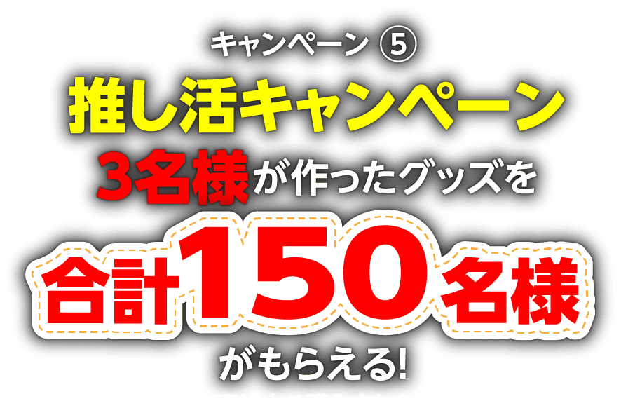 キャンペーン5:推し活キャンペーン「3名様が作ったグッズを合計150名様がもらえる！」（対象レースを1万円以上ご購入された方の中から抽選）