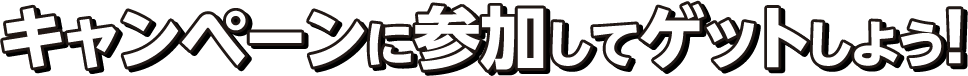 キャンペーンに参加してゲットしよう！